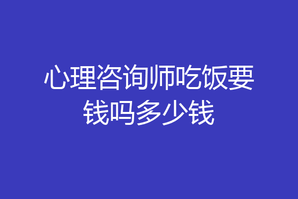 心理咨询师吃饭要钱吗多少钱