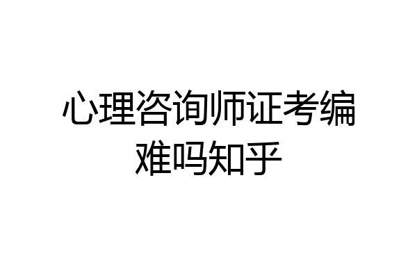 心理咨询师证考编难吗知乎