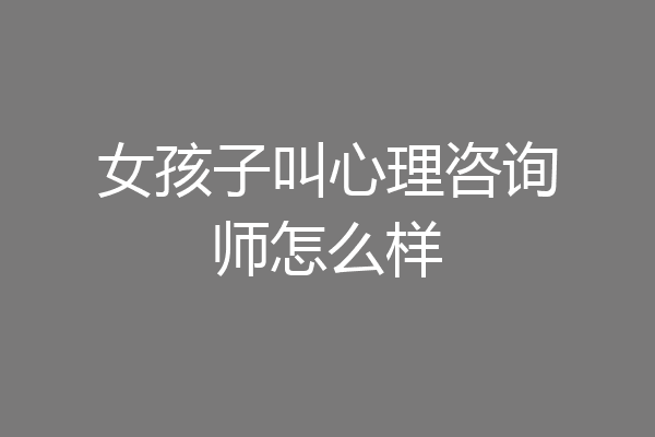 女孩子叫心理咨询师怎么样