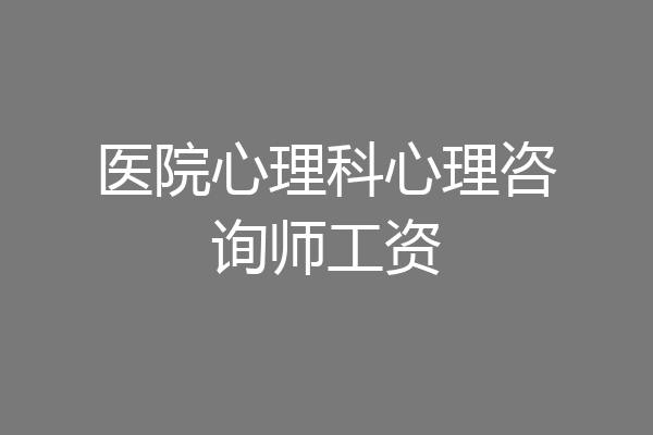 医院心理科心理咨询师工资