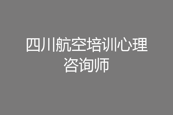 四川航空培训心理咨询师