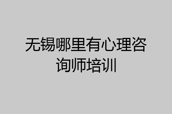 无锡哪里有心理咨询师培训