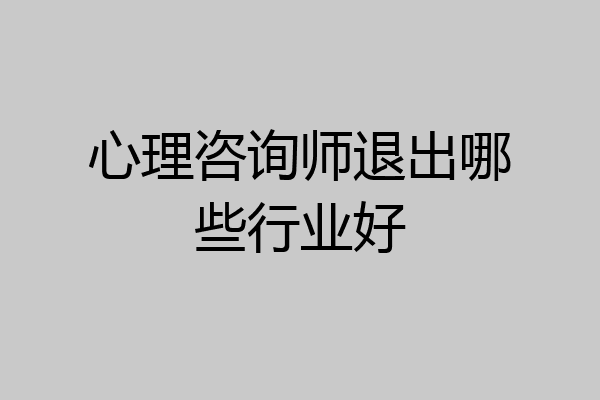 心理咨询师退出哪些行业好