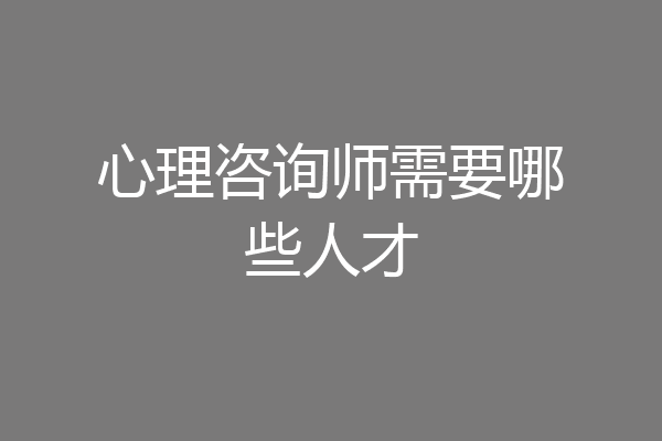 心理咨询师需要哪些人才