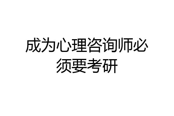 成为心理咨询师必须要考研