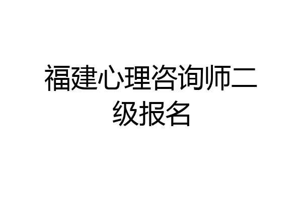 福建心理咨询师二级报名