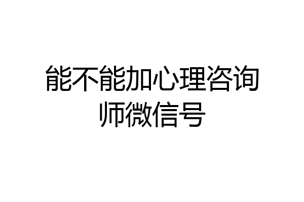 能不能加心理咨询师微信号