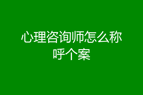 心理咨询师怎么称呼个案