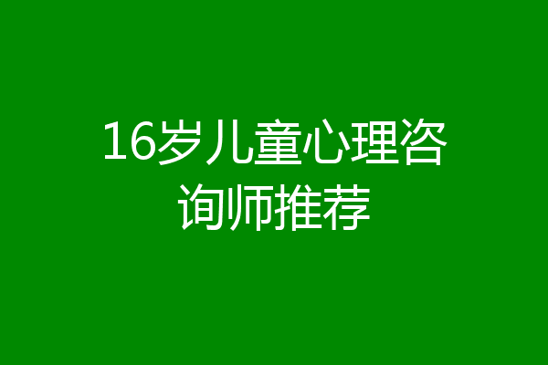 16岁儿童心理咨询师推荐