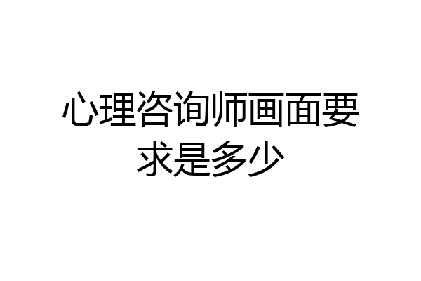 心理咨询师画面要求是多少
