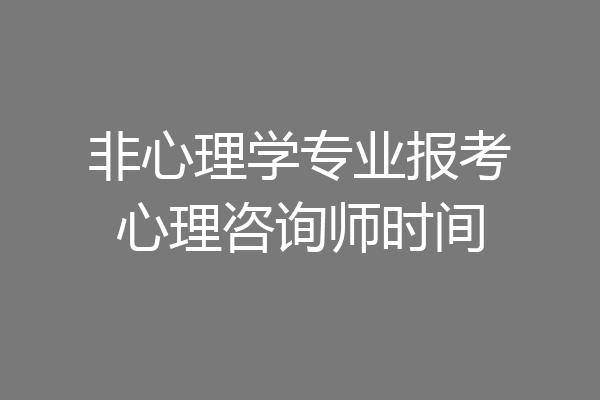 非心理学专业报考心理咨询师时间