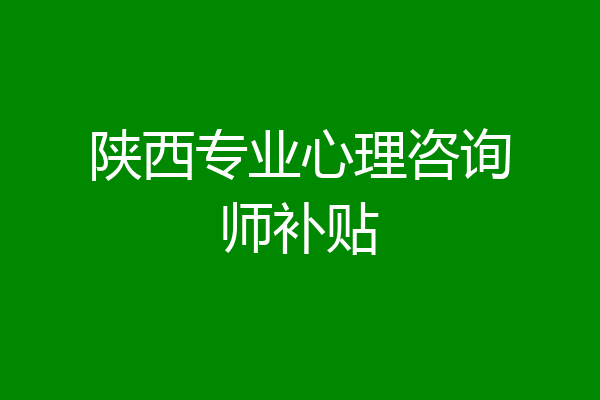 陕西专业心理咨询师补贴