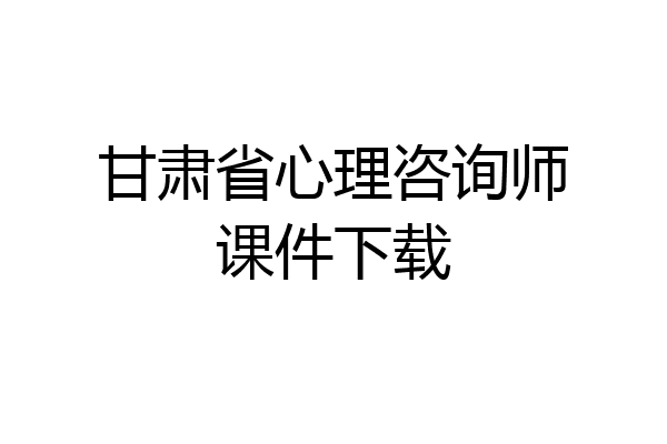 甘肃省心理咨询师课件下载