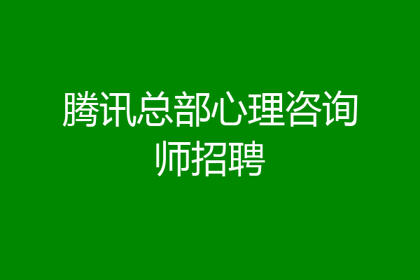 腾讯总部心理咨询师招聘