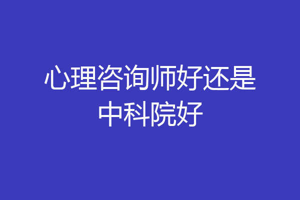 心理咨询师好还是中科院好