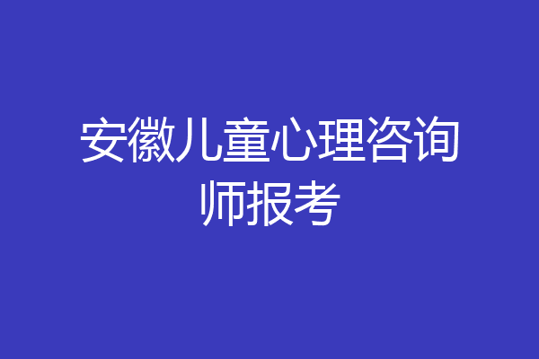 安徽儿童心理咨询师报考