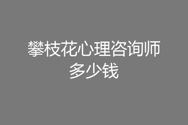 攀枝花心理咨询师多少钱