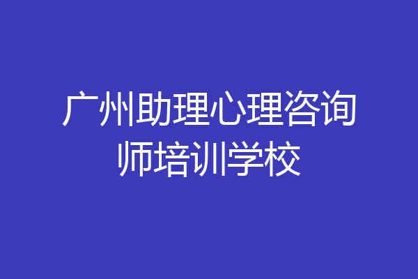 广州助理心理咨询师培训学校