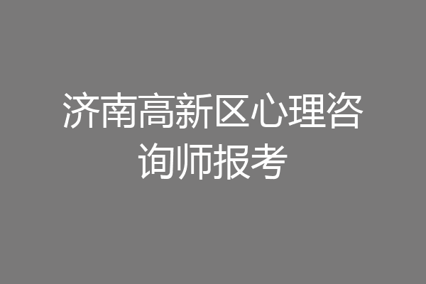 济南高新区心理咨询师报考