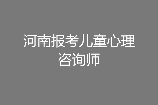河南报考儿童心理咨询师