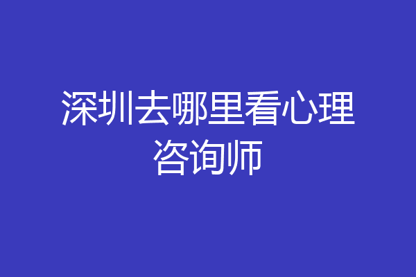 深圳去哪里看心理咨询师