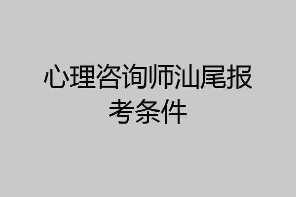 心理咨询师汕尾报考条件