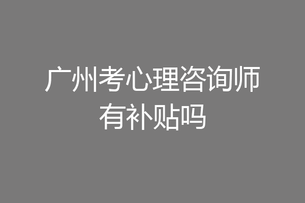 广州考心理咨询师有补贴吗