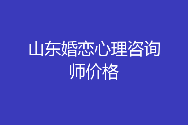 山东婚恋心理咨询师价格