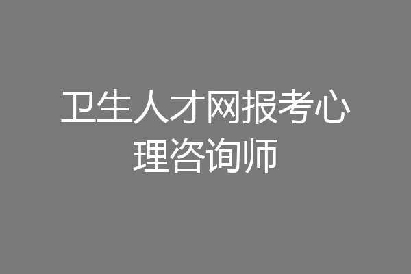 卫生人才网报考心理咨询师