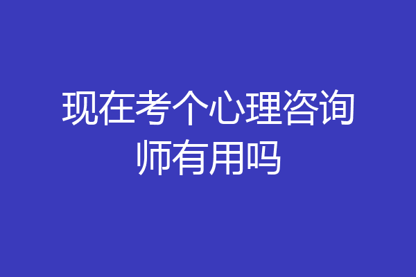 现在考个心理咨询师有用吗