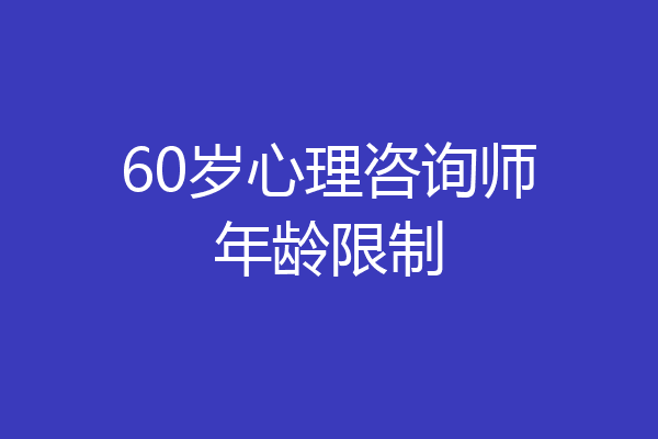 60岁心理咨询师年龄限制