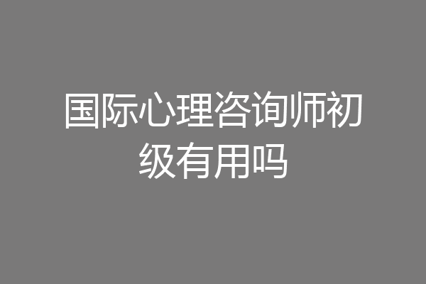 国际心理咨询师初级有用吗