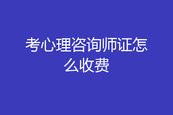 考心理咨询师证怎么收费