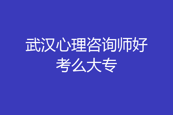 武汉心理咨询师好考么大专