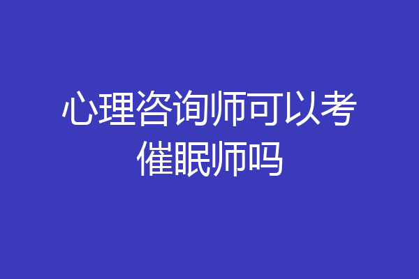 心理咨询师可以考催眠师吗