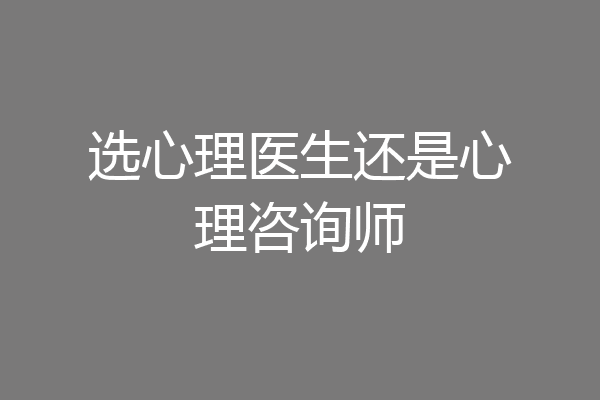 选心理医生还是心理咨询师