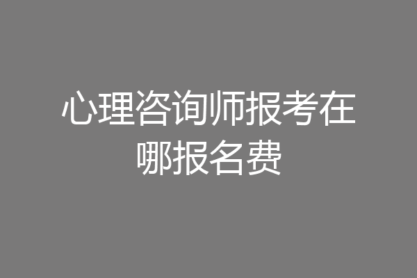 心理咨询师报考在哪报名费
