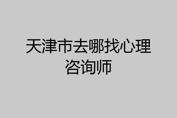 天津市去哪找心理咨询师