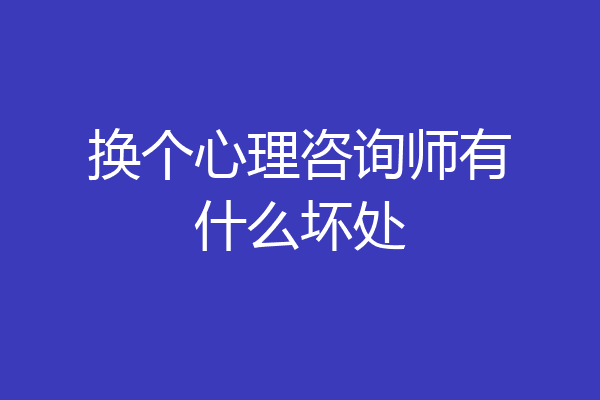 换个心理咨询师有什么坏处