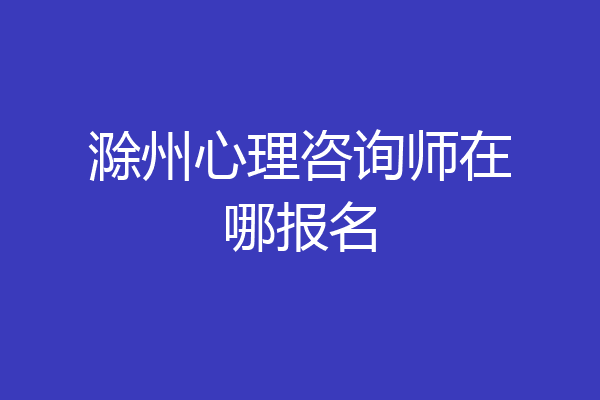 滁州心理咨询师在哪报名