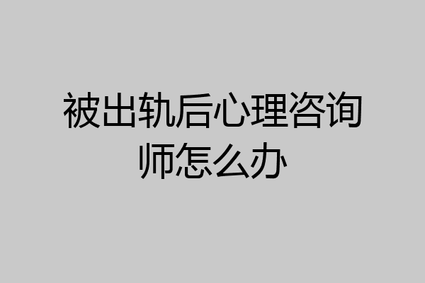 被出轨后心理咨询师怎么办