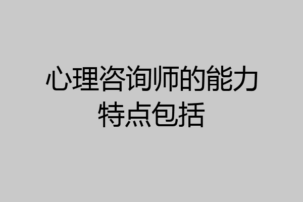 心理咨询师的能力特点包括