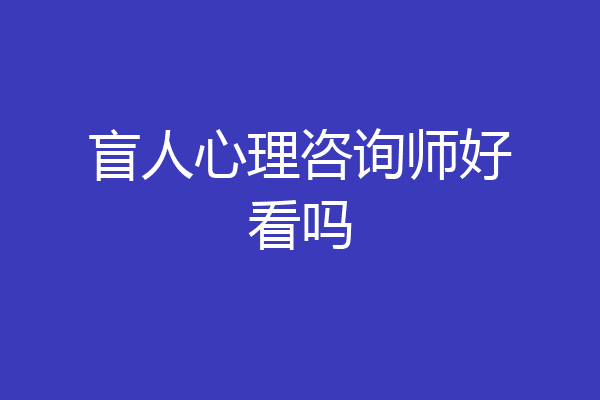 盲人心理咨询师好看吗