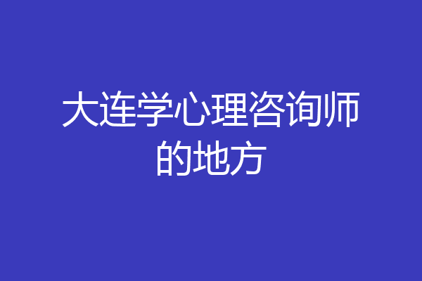 大连学心理咨询师的地方