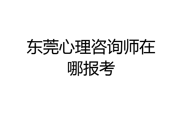 东莞心理咨询师在哪报考