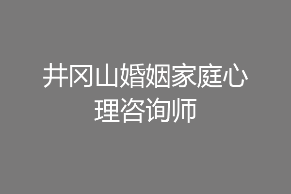 井冈山婚姻家庭心理咨询师
