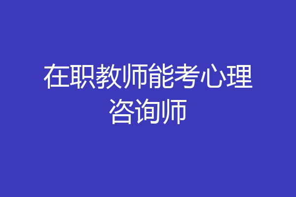 在职教师能考心理咨询师