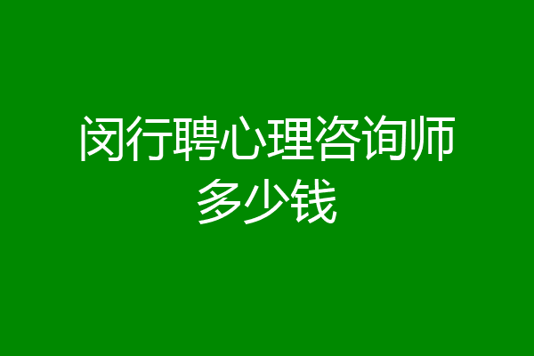 闵行聘心理咨询师多少钱