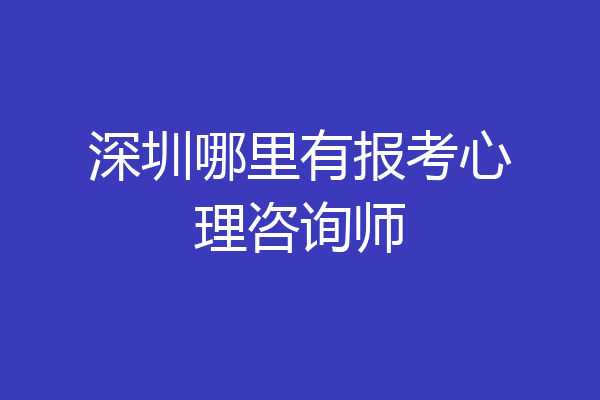 深圳哪里有报考心理咨询师