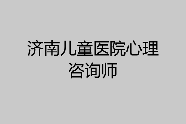 济南儿童医院心理咨询师